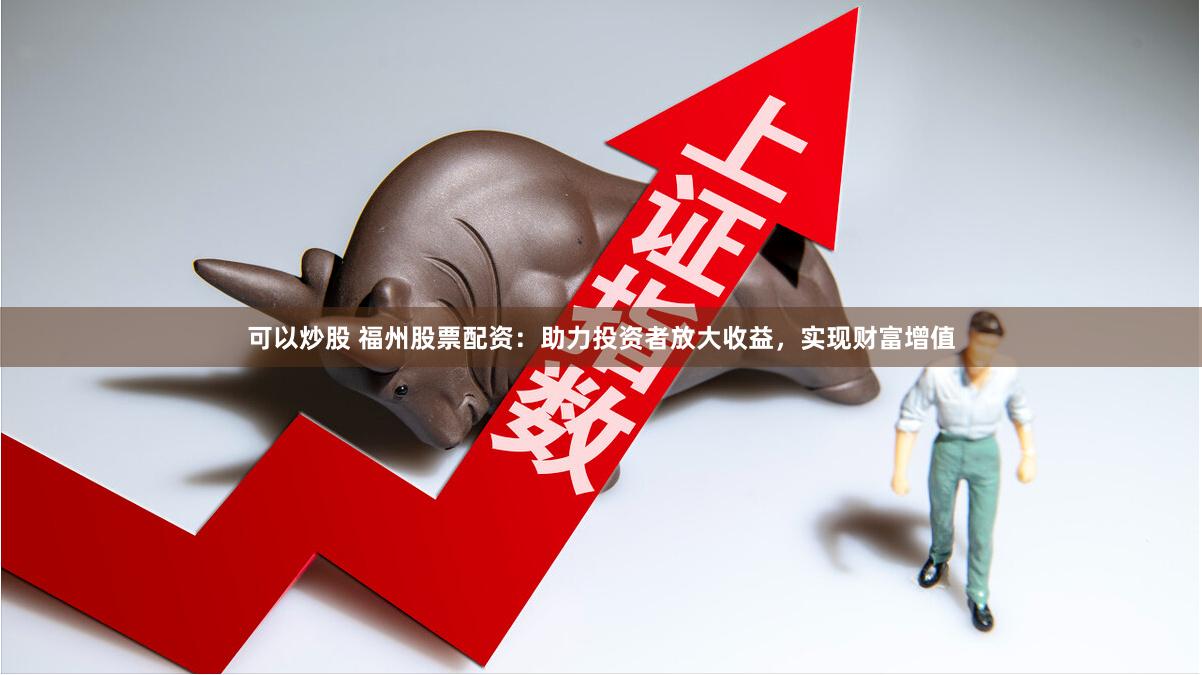 可以炒股 福州股票配資：助力投資者放大收益，實(shí)現(xiàn)財(cái)富增值